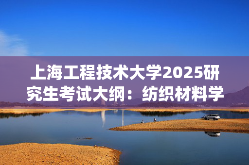 上海工程技术大学2025研究生考试大纲：纺织材料学基础_学习网官网