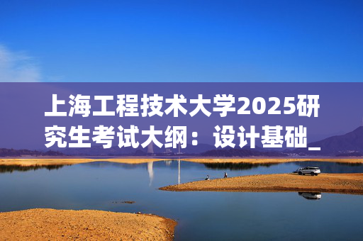 上海工程技术大学2025研究生考试大纲：设计基础_学习网官网