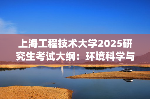 上海工程技术大学2025研究生考试大纲：环境科学与工程概论_学习网官网