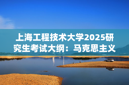 上海工程技术大学2025研究生考试大纲：马克思主义基本原理_学习网官网