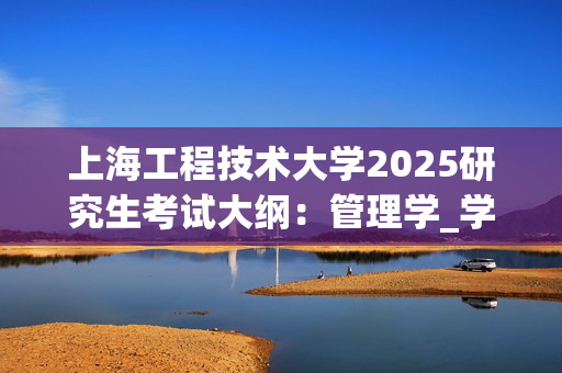 上海工程技术大学2025研究生考试大纲：管理学_学习网官网