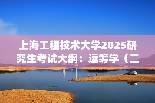 上海工程技术大学2025研究生考试大纲：运筹学（二）_学习网官网