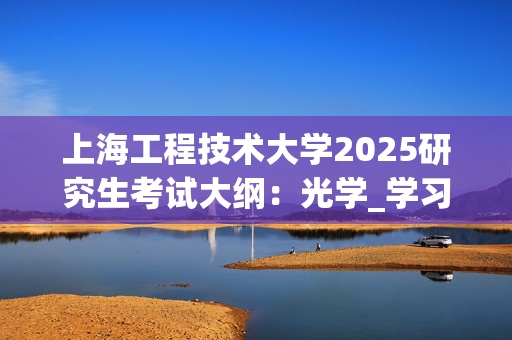 上海工程技术大学2025研究生考试大纲：光学_学习网官网