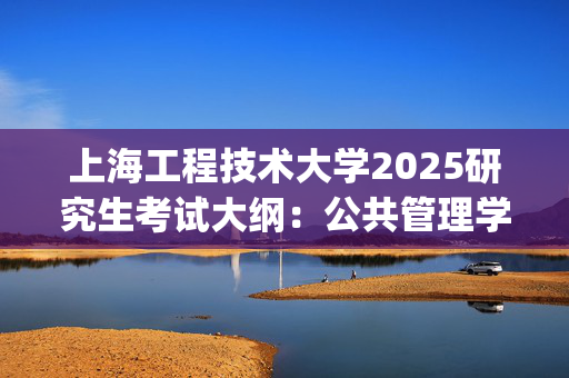 上海工程技术大学2025研究生考试大纲：公共管理学_学习网官网