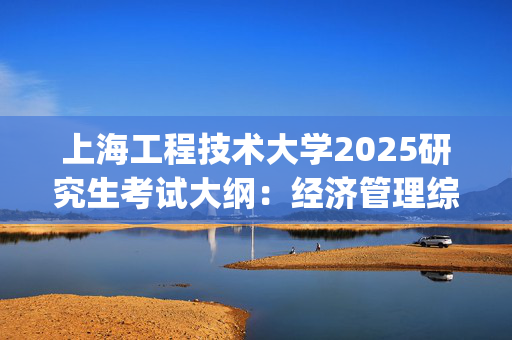 上海工程技术大学2025研究生考试大纲：经济管理综合_学习网官网