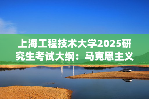 上海工程技术大学2025研究生考试大纲：马克思主义中国化研究_学习网官网