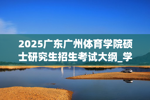 2025广东广州体育学院硕士研究生招生考试大纲_学习网官网