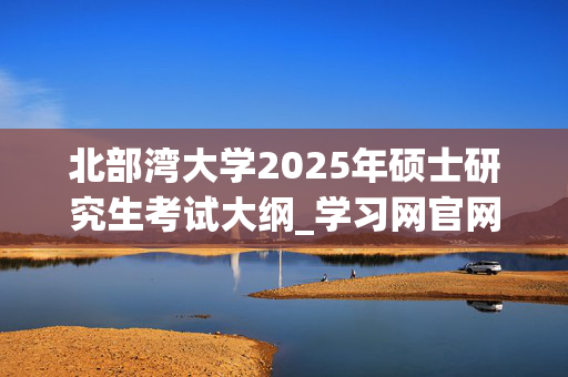 北部湾大学2025年硕士研究生考试大纲_学习网官网