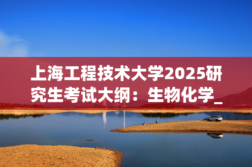 上海工程技术大学2025研究生考试大纲：生物化学_学习网官网