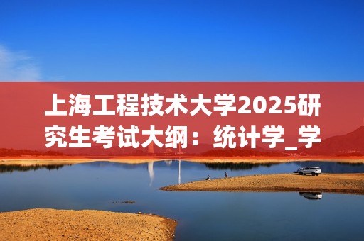 上海工程技术大学2025研究生考试大纲：统计学_学习网官网