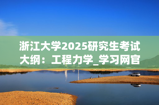 浙江大学2025研究生考试大纲：工程力学_学习网官网