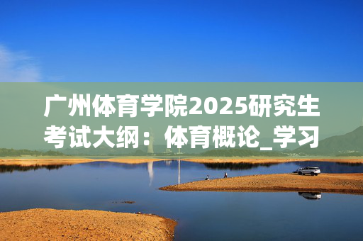 广州体育学院2025研究生考试大纲：体育概论_学习网官网