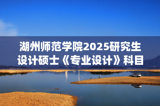 湖州师范学院2025研究生设计硕士《专业设计》科目考试大纲的补充说明_学习网官网