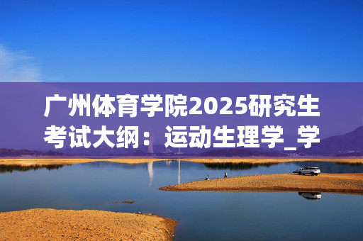 广州体育学院2025研究生考试大纲：运动生理学_学习网官网