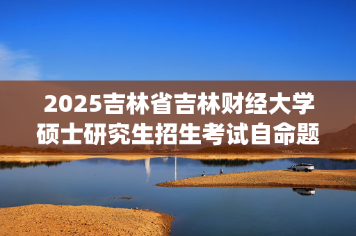 2025吉林省吉林财经大学硕士研究生招生考试自命题科目考试大纲_学习网官网