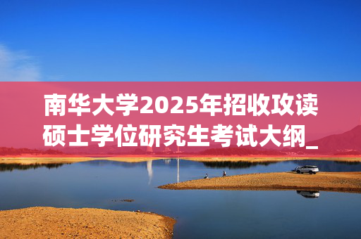 南华大学2025年招收攻读硕士学位研究生考试大纲_学习网官网