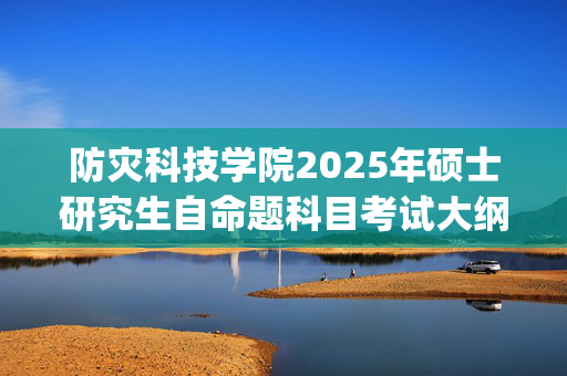 防灾科技学院2025年硕士研究生自命题科目考试大纲公布_学习网官网