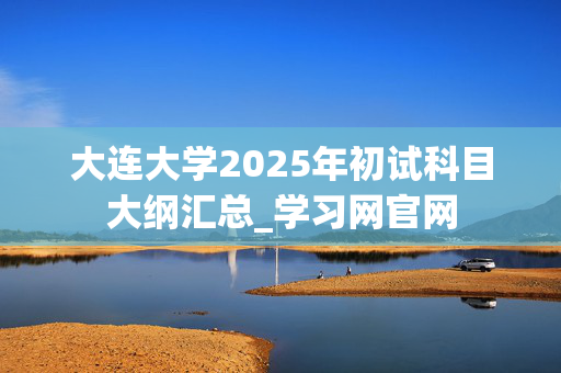 大连大学2025年初试科目大纲汇总_学习网官网