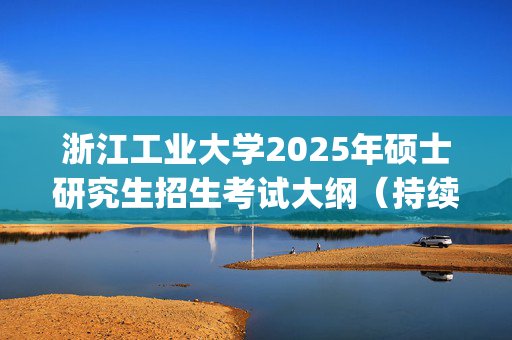 浙江工业大学2025年硕士研究生招生考试大纲（持续更新中）_学习网官网