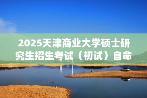 2025天津商业大学硕士研究生招生考试（初试）自命题科目考试大纲_学习网官网