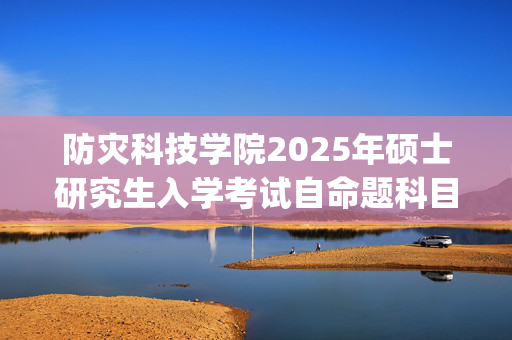 防灾科技学院2025年硕士研究生入学考试自命题科目考试大纲_学习网官网