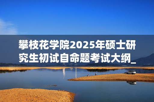 攀枝花学院2025年硕士研究生初试自命题考试大纲_学习网官网