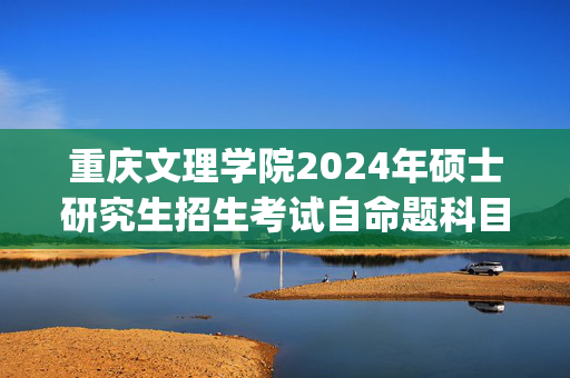 重庆文理学院2024年硕士研究生招生考试自命题科目考试大纲_学习网官网