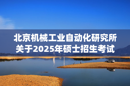 北京机械工业自动化研究所关于2025年硕士招生考试计算机应用技术专业考试科目调整_学习网官网