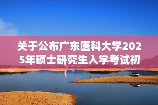 关于公布广东医科大学2025年硕士研究生入学考试初试自命题科目考试大纲的公告_学习网官网