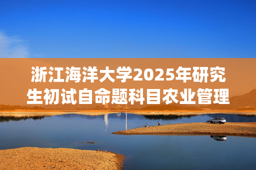 浙江海洋大学2025年研究生初试自命题科目农业管理/农村发展考试大纲_学习网官网