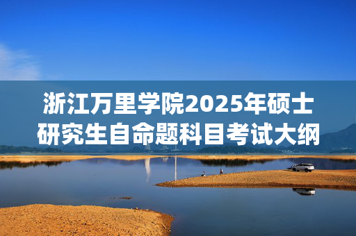 浙江万里学院2025年硕士研究生自命题科目考试大纲_学习网官网