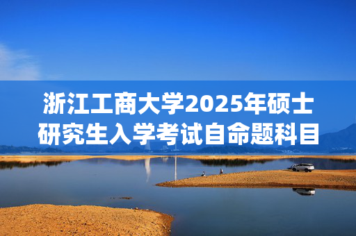 浙江工商大学2025年硕士研究生入学考试自命题科目考试要求_学习网官网