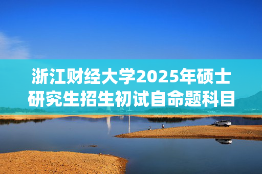 浙江财经大学2025年硕士研究生招生初试自命题科目考试大纲_学习网官网