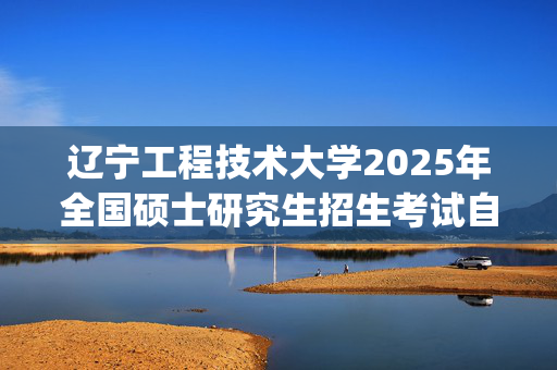 辽宁工程技术大学2025年全国硕士研究生招生考试自命题考试大纲_学习网官网