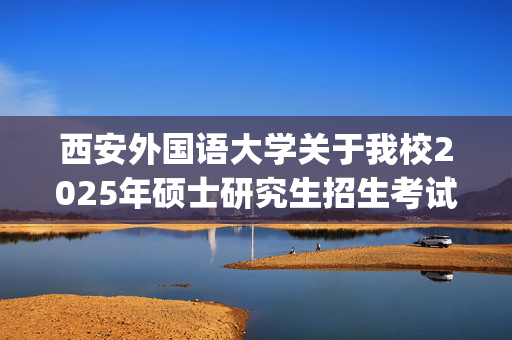 西安外国语大学关于我校2025年硕士研究生招生考试初试科目调整的通知_学习网官网