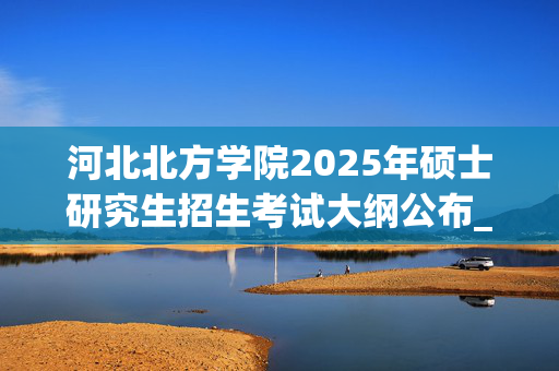 河北北方学院2025年硕士研究生招生考试大纲公布_学习网官网