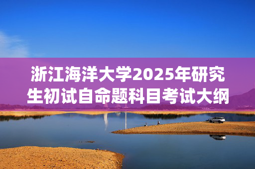 浙江海洋大学2025年研究生初试自命题科目考试大纲--生物与医药_学习网官网