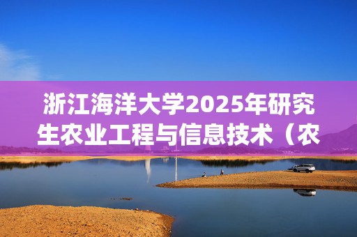 浙江海洋大学2025年研究生农业工程与信息技术（农业/渔业设施化）考试大纲_学习网官网