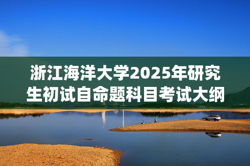 浙江海洋大学2025年研究生初试自命题科目考试大纲--机械工程_学习网官网