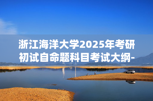 浙江海洋大学2025年考研初试自命题科目考试大纲--水利工程_学习网官网