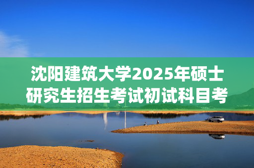 沈阳建筑大学2025年硕士研究生招生考试初试科目考试大纲：管理学院_学习网官网