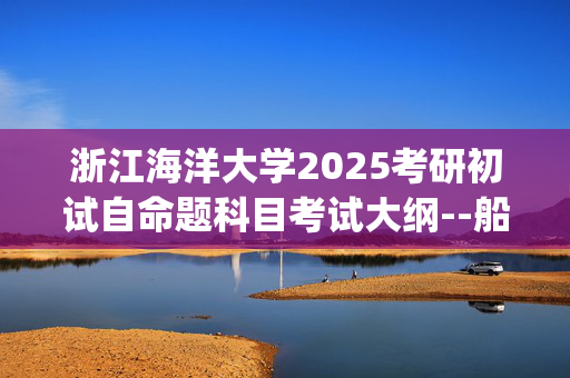 浙江海洋大学2025考研初试自命题科目考试大纲--船舶与海洋工程_学习网官网