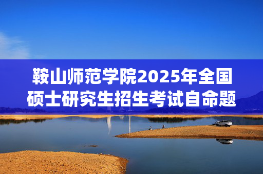 鞍山师范学院2025年全国硕士研究生招生考试自命题考试大纲_学习网官网