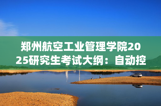 郑州航空工业管理学院2025研究生考试大纲：自动控制原理_学习网官网