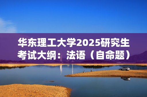 华东理工大学2025研究生考试大纲：法语（自命题）_学习网官网