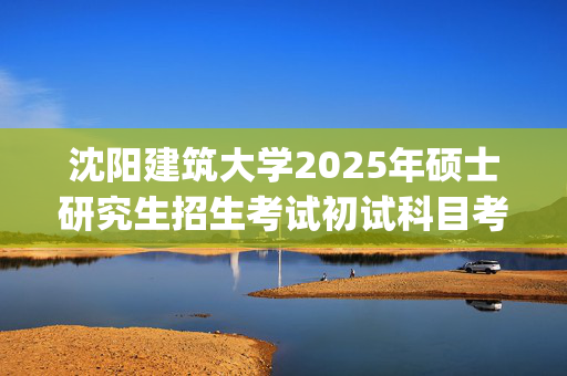 沈阳建筑大学2025年硕士研究生招生考试初试科目考试大纲：建筑与规划学院_学习网官网