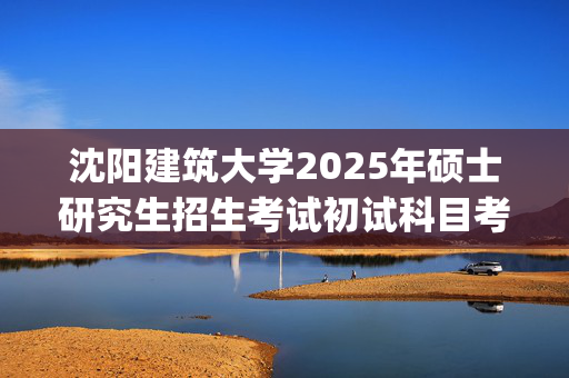 沈阳建筑大学2025年硕士研究生招生考试初试科目考试大纲：外国语学院_学习网官网