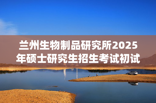 兰州生物制品研究所2025年硕士研究生招生考试初试专业课考试大纲_学习网官网