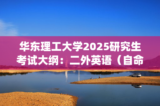 华东理工大学2025研究生考试大纲：二外英语（自命题）_学习网官网