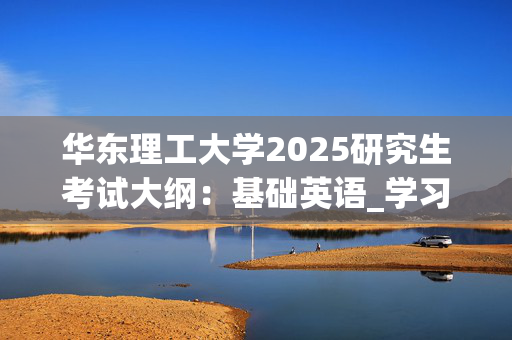 华东理工大学2025研究生考试大纲：基础英语_学习网官网